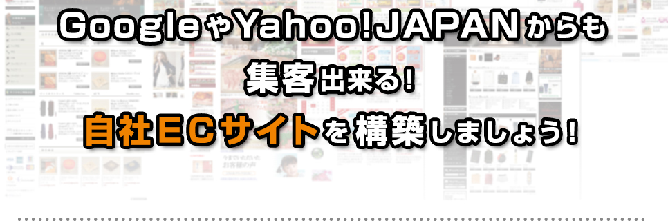GoogleやYahoo!JAPANからも集客出来る!自社ECサイトを構築しましょう! GoogleやYahoo!JAPANからも集客出来る!自社ECサイトを構築しましょう!