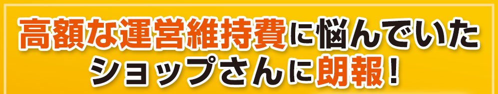 高額な運営維持費に悩んでいたショップさんに朗報! 高額な運営維持費に悩んでいたショップさんに朗報!