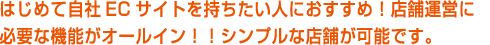 はじめて自社ECサイトを持ちたい人におすすめ!店舗運営に必要な機能がオールイン!!シンプルな店舗が可能です。 はじめて自社ECサイトを持ちたい人におすすめ!店舗運営に必要な機能がオールイン!!シンプルな店舗が可能です。